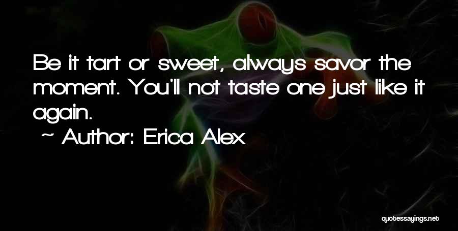 Erica Alex Quotes: Be It Tart Or Sweet, Always Savor The Moment. You'll Not Taste One Just Like It Again.