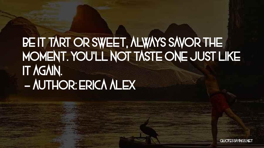 Erica Alex Quotes: Be It Tart Or Sweet, Always Savor The Moment. You'll Not Taste One Just Like It Again.
