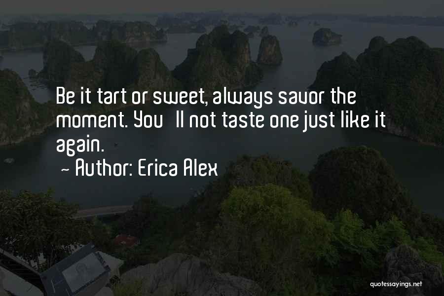Erica Alex Quotes: Be It Tart Or Sweet, Always Savor The Moment. You'll Not Taste One Just Like It Again.
