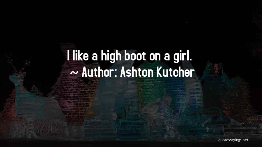 Ashton Kutcher Quotes: I Like A High Boot On A Girl.