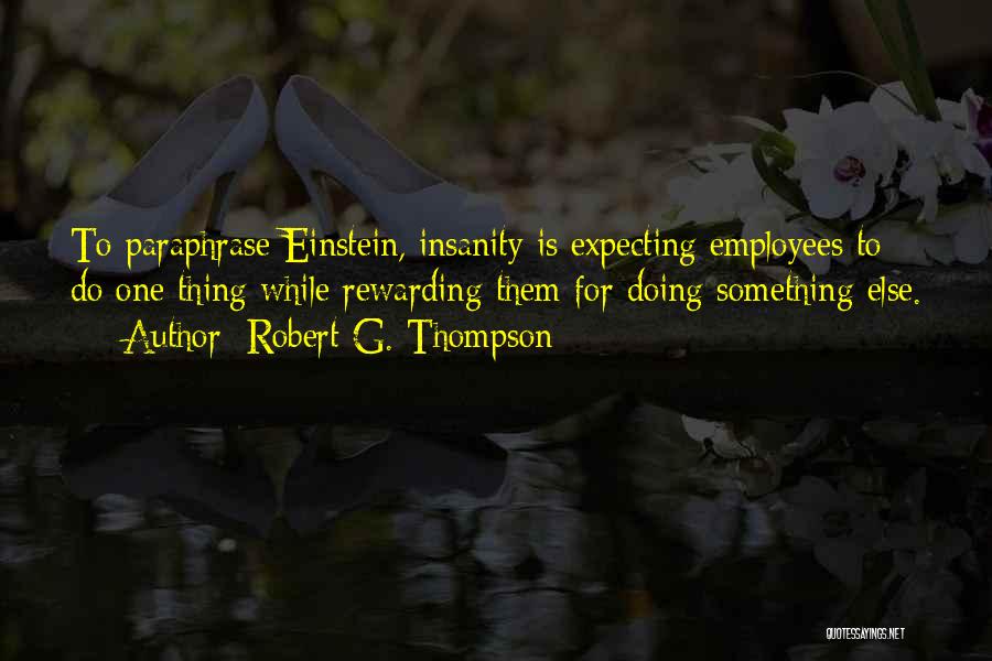 Robert G. Thompson Quotes: To Paraphrase Einstein, Insanity Is Expecting Employees To Do One Thing While Rewarding Them For Doing Something Else.