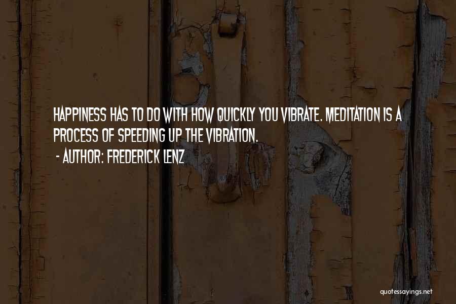 Frederick Lenz Quotes: Happiness Has To Do With How Quickly You Vibrate. Meditation Is A Process Of Speeding Up The Vibration.