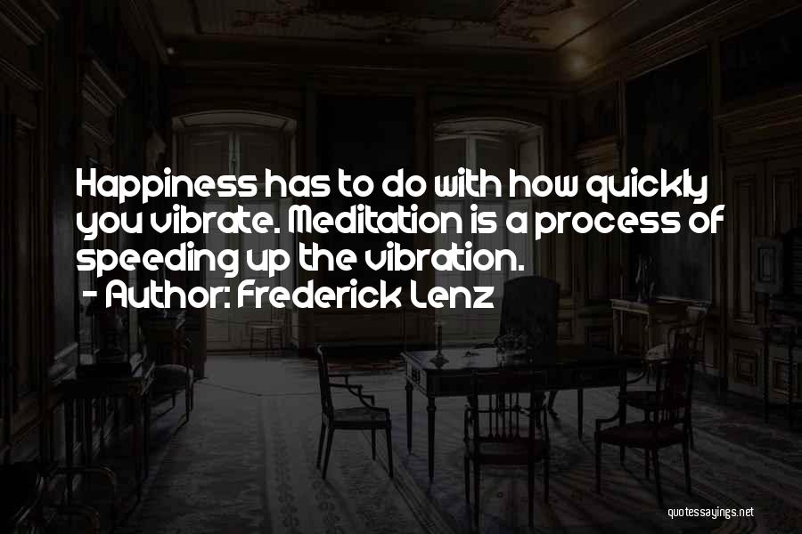 Frederick Lenz Quotes: Happiness Has To Do With How Quickly You Vibrate. Meditation Is A Process Of Speeding Up The Vibration.