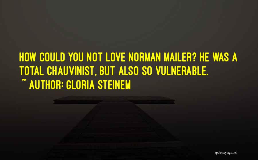 Gloria Steinem Quotes: How Could You Not Love Norman Mailer? He Was A Total Chauvinist, But Also So Vulnerable.