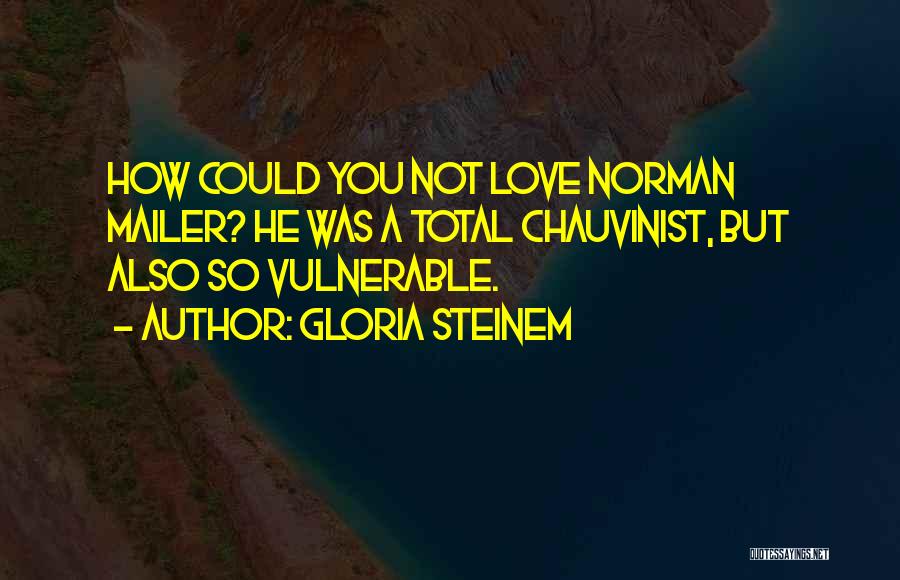 Gloria Steinem Quotes: How Could You Not Love Norman Mailer? He Was A Total Chauvinist, But Also So Vulnerable.