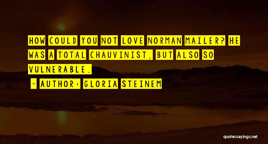Gloria Steinem Quotes: How Could You Not Love Norman Mailer? He Was A Total Chauvinist, But Also So Vulnerable.