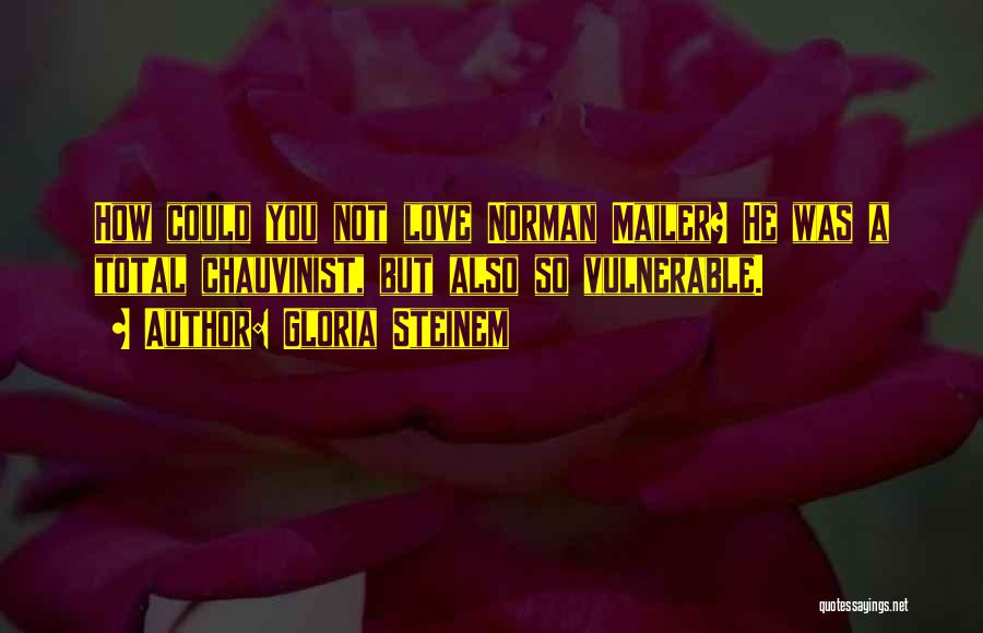 Gloria Steinem Quotes: How Could You Not Love Norman Mailer? He Was A Total Chauvinist, But Also So Vulnerable.