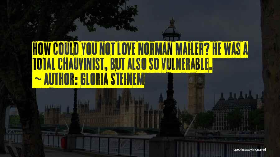 Gloria Steinem Quotes: How Could You Not Love Norman Mailer? He Was A Total Chauvinist, But Also So Vulnerable.