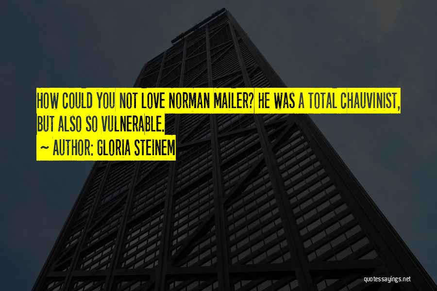 Gloria Steinem Quotes: How Could You Not Love Norman Mailer? He Was A Total Chauvinist, But Also So Vulnerable.