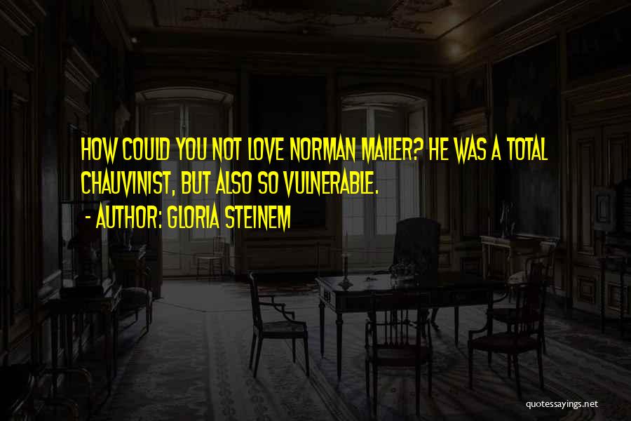Gloria Steinem Quotes: How Could You Not Love Norman Mailer? He Was A Total Chauvinist, But Also So Vulnerable.