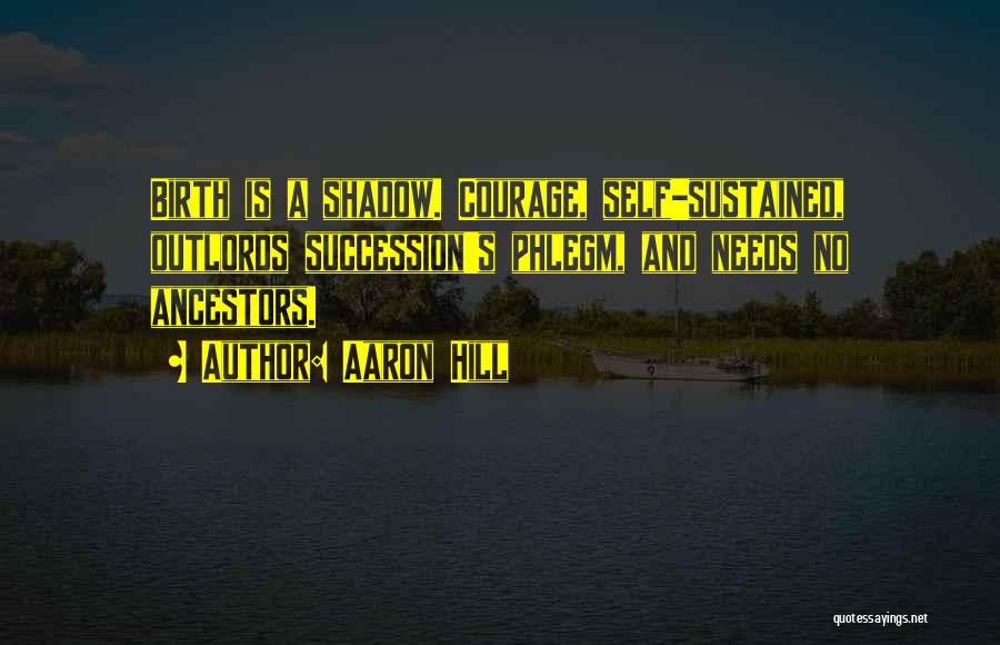 Aaron Hill Quotes: Birth Is A Shadow. Courage, Self-sustained, Outlords Succession's Phlegm, And Needs No Ancestors.