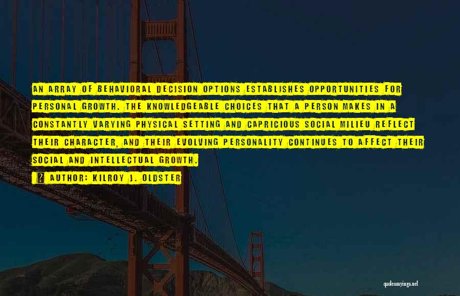 Kilroy J. Oldster Quotes: An Array Of Behavioral Decision Options Establishes Opportunities For Personal Growth. The Knowledgeable Choices That A Person Makes In A