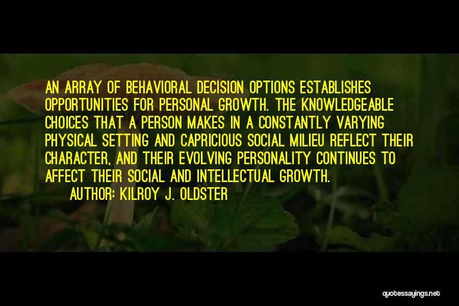 Kilroy J. Oldster Quotes: An Array Of Behavioral Decision Options Establishes Opportunities For Personal Growth. The Knowledgeable Choices That A Person Makes In A