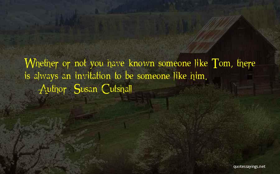 Susan Cutshall Quotes: Whether Or Not You Have Known Someone Like Tom, There Is Always An Invitation To Be Someone Like Him.