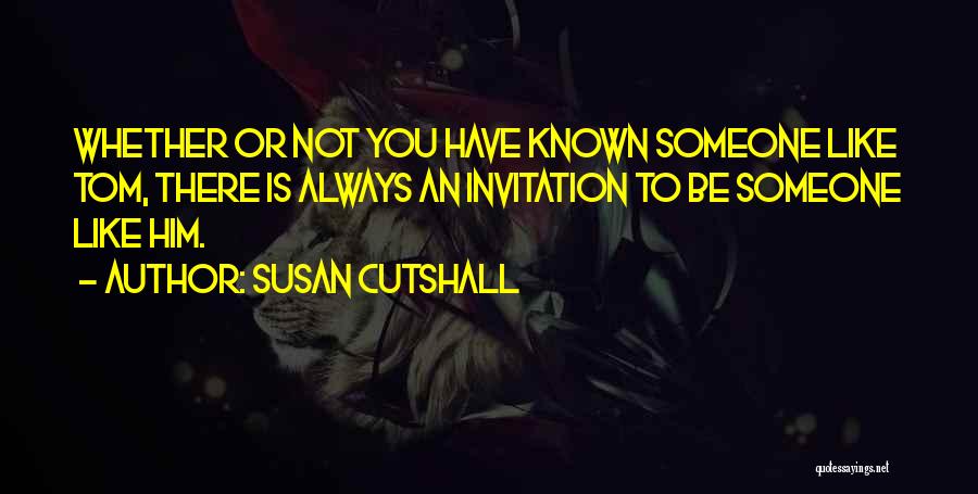 Susan Cutshall Quotes: Whether Or Not You Have Known Someone Like Tom, There Is Always An Invitation To Be Someone Like Him.