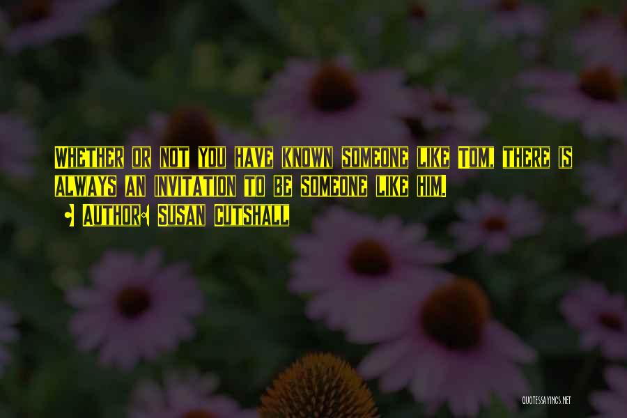 Susan Cutshall Quotes: Whether Or Not You Have Known Someone Like Tom, There Is Always An Invitation To Be Someone Like Him.