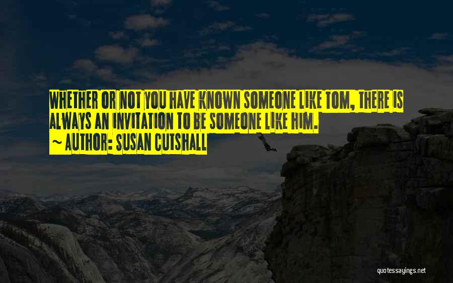 Susan Cutshall Quotes: Whether Or Not You Have Known Someone Like Tom, There Is Always An Invitation To Be Someone Like Him.