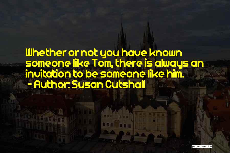 Susan Cutshall Quotes: Whether Or Not You Have Known Someone Like Tom, There Is Always An Invitation To Be Someone Like Him.