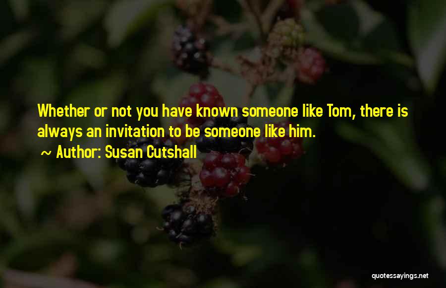 Susan Cutshall Quotes: Whether Or Not You Have Known Someone Like Tom, There Is Always An Invitation To Be Someone Like Him.