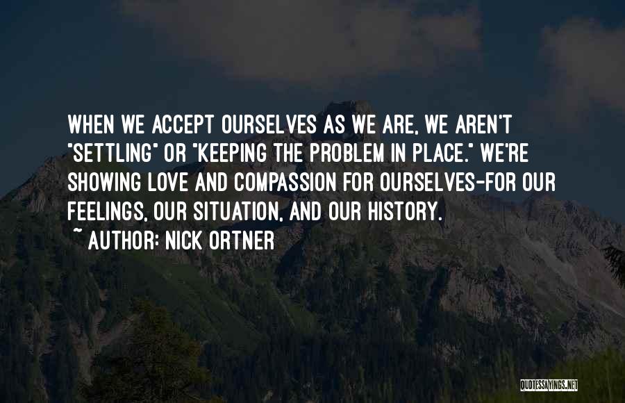 Nick Ortner Quotes: When We Accept Ourselves As We Are, We Aren't Settling Or Keeping The Problem In Place. We're Showing Love And