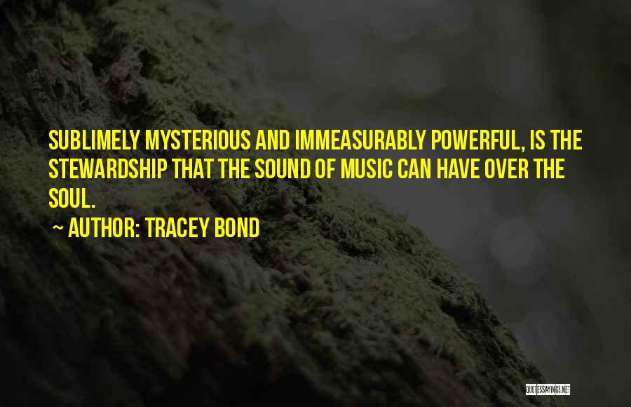 Tracey Bond Quotes: Sublimely Mysterious And Immeasurably Powerful, Is The Stewardship That The Sound Of Music Can Have Over The Soul.