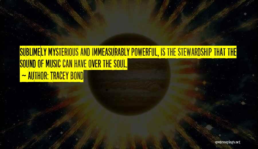 Tracey Bond Quotes: Sublimely Mysterious And Immeasurably Powerful, Is The Stewardship That The Sound Of Music Can Have Over The Soul.