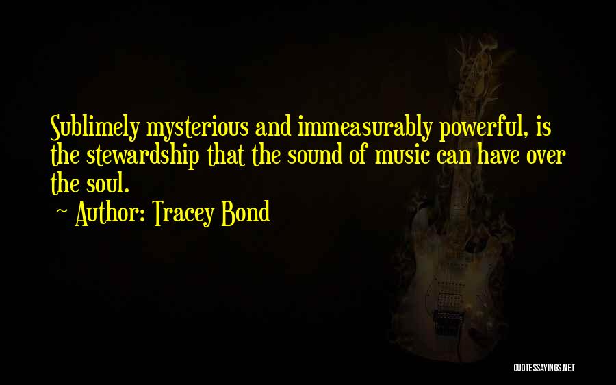 Tracey Bond Quotes: Sublimely Mysterious And Immeasurably Powerful, Is The Stewardship That The Sound Of Music Can Have Over The Soul.