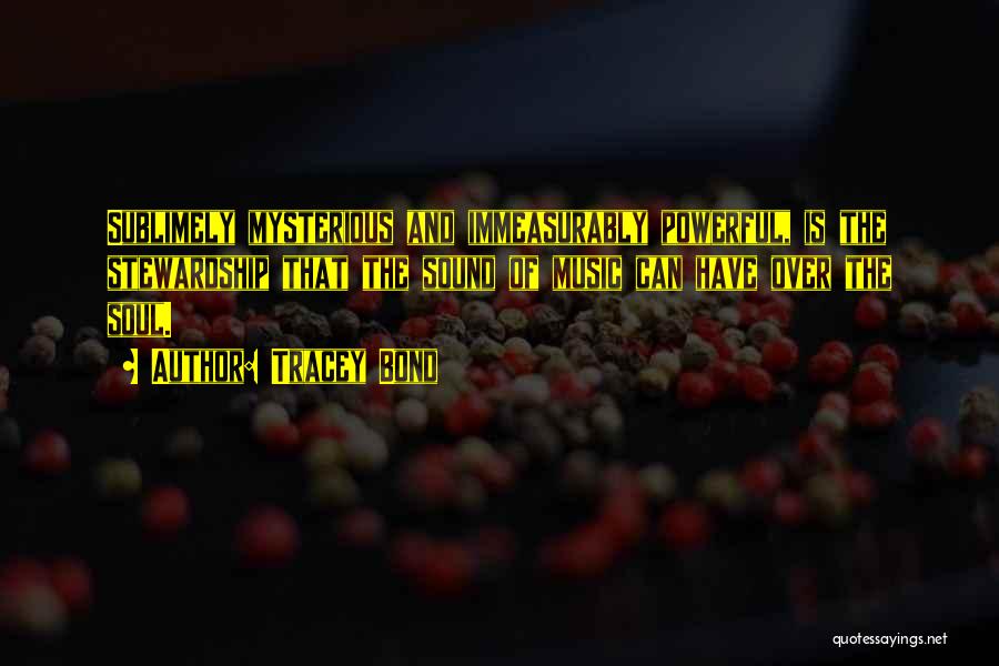 Tracey Bond Quotes: Sublimely Mysterious And Immeasurably Powerful, Is The Stewardship That The Sound Of Music Can Have Over The Soul.