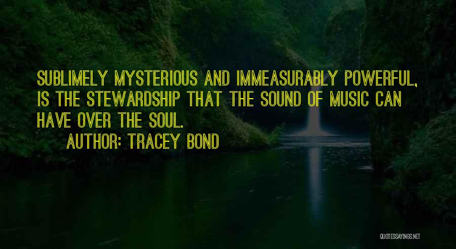 Tracey Bond Quotes: Sublimely Mysterious And Immeasurably Powerful, Is The Stewardship That The Sound Of Music Can Have Over The Soul.