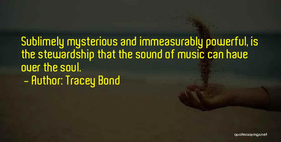 Tracey Bond Quotes: Sublimely Mysterious And Immeasurably Powerful, Is The Stewardship That The Sound Of Music Can Have Over The Soul.