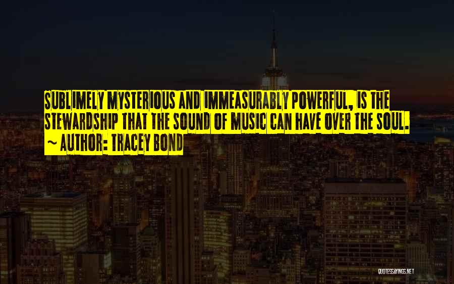 Tracey Bond Quotes: Sublimely Mysterious And Immeasurably Powerful, Is The Stewardship That The Sound Of Music Can Have Over The Soul.