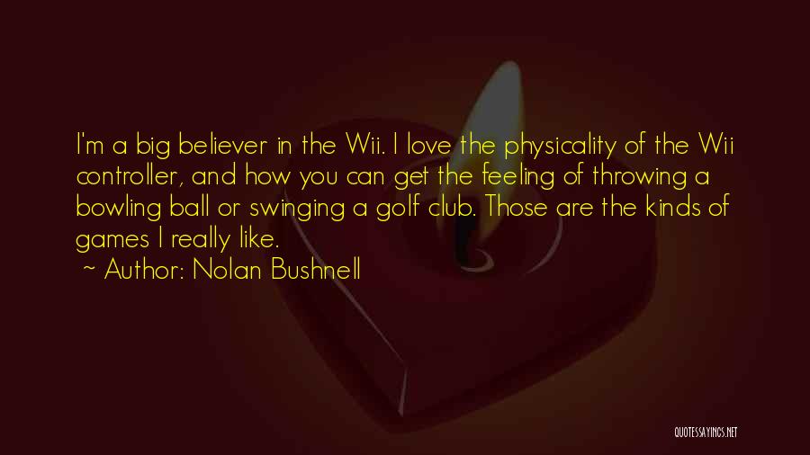 Nolan Bushnell Quotes: I'm A Big Believer In The Wii. I Love The Physicality Of The Wii Controller, And How You Can Get