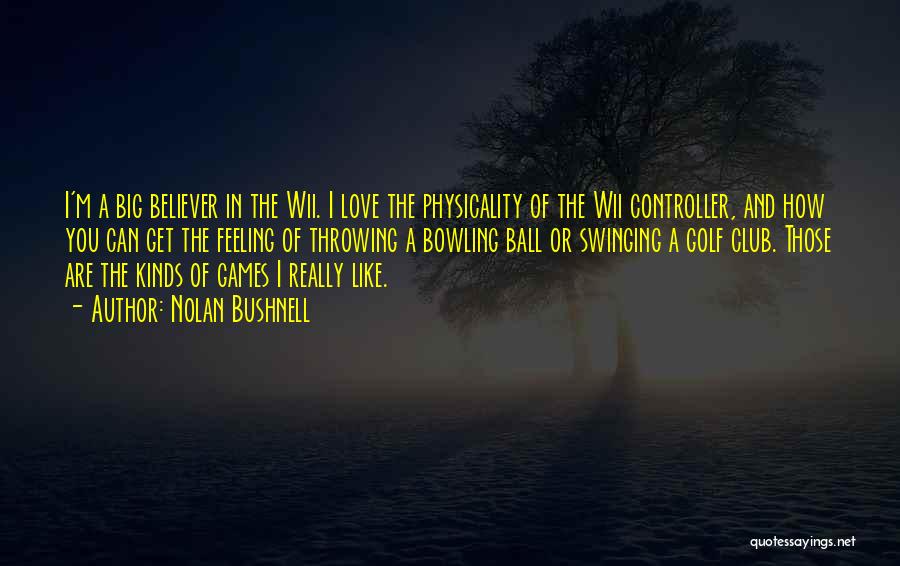 Nolan Bushnell Quotes: I'm A Big Believer In The Wii. I Love The Physicality Of The Wii Controller, And How You Can Get