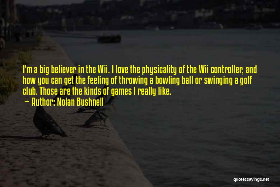 Nolan Bushnell Quotes: I'm A Big Believer In The Wii. I Love The Physicality Of The Wii Controller, And How You Can Get