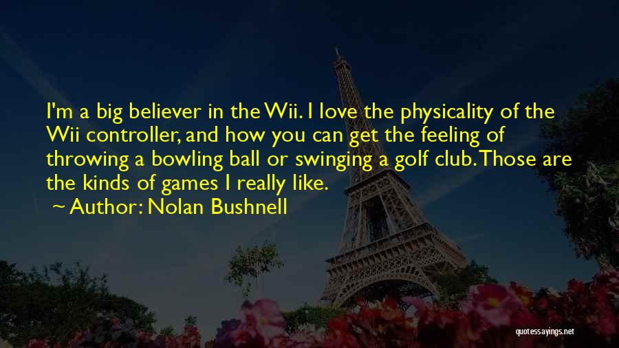 Nolan Bushnell Quotes: I'm A Big Believer In The Wii. I Love The Physicality Of The Wii Controller, And How You Can Get