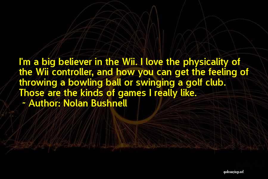 Nolan Bushnell Quotes: I'm A Big Believer In The Wii. I Love The Physicality Of The Wii Controller, And How You Can Get