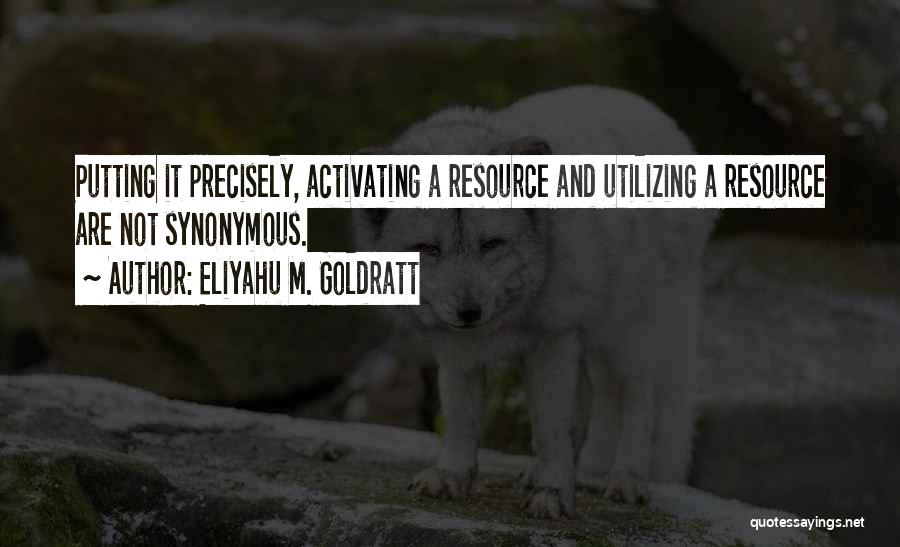 Eliyahu M. Goldratt Quotes: Putting It Precisely, Activating A Resource And Utilizing A Resource Are Not Synonymous.