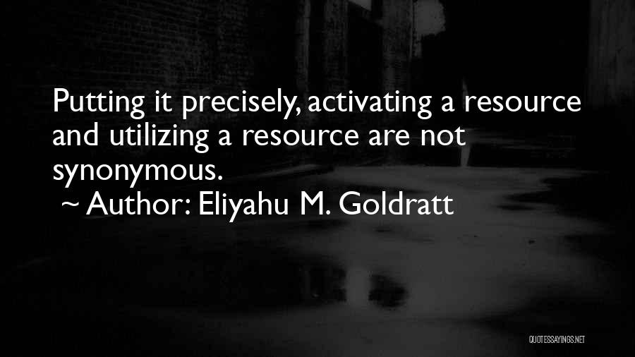 Eliyahu M. Goldratt Quotes: Putting It Precisely, Activating A Resource And Utilizing A Resource Are Not Synonymous.