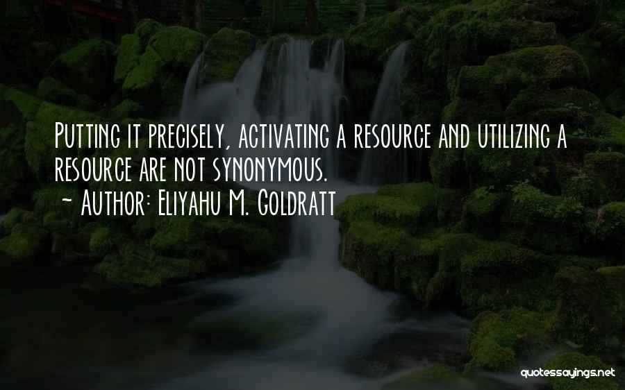 Eliyahu M. Goldratt Quotes: Putting It Precisely, Activating A Resource And Utilizing A Resource Are Not Synonymous.