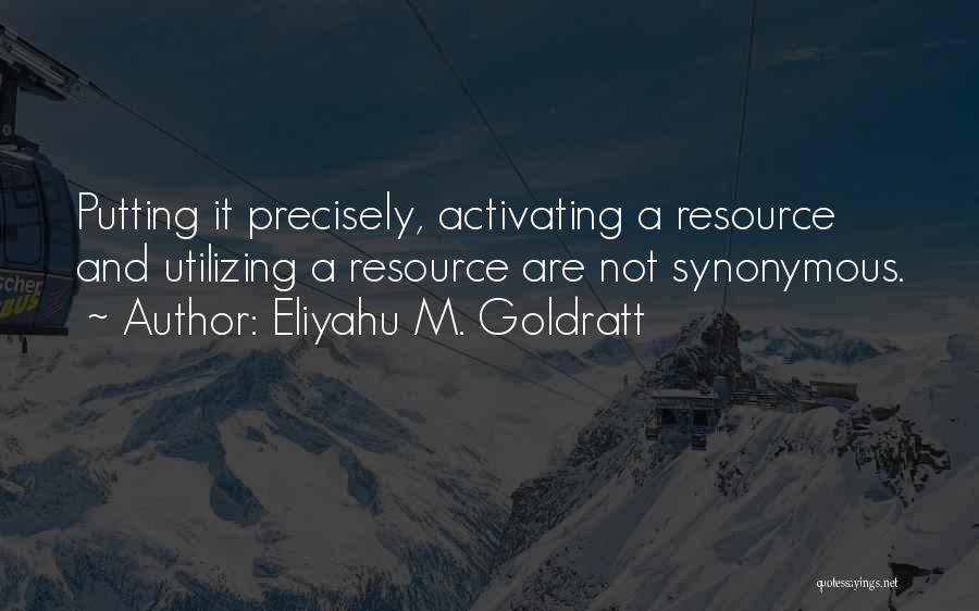 Eliyahu M. Goldratt Quotes: Putting It Precisely, Activating A Resource And Utilizing A Resource Are Not Synonymous.