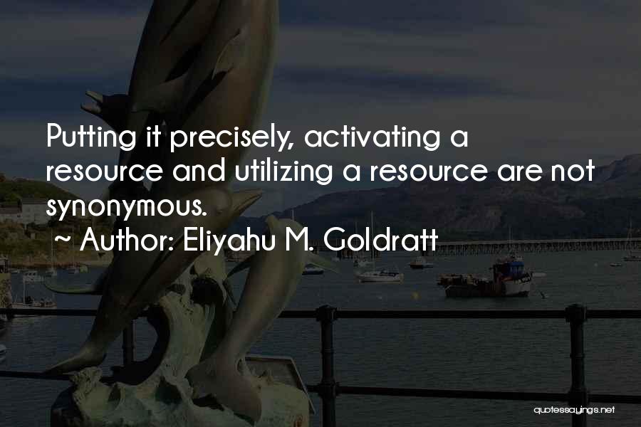 Eliyahu M. Goldratt Quotes: Putting It Precisely, Activating A Resource And Utilizing A Resource Are Not Synonymous.