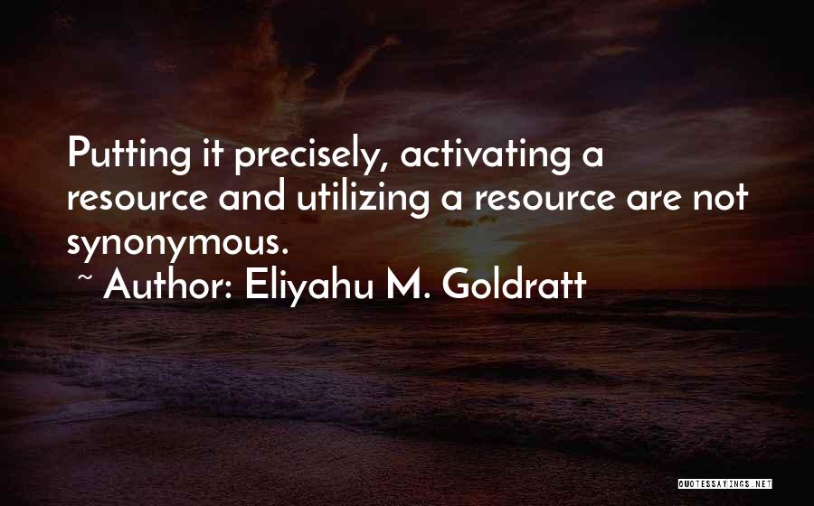 Eliyahu M. Goldratt Quotes: Putting It Precisely, Activating A Resource And Utilizing A Resource Are Not Synonymous.