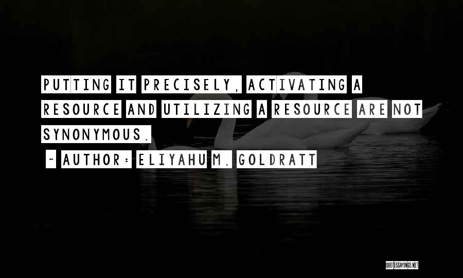 Eliyahu M. Goldratt Quotes: Putting It Precisely, Activating A Resource And Utilizing A Resource Are Not Synonymous.