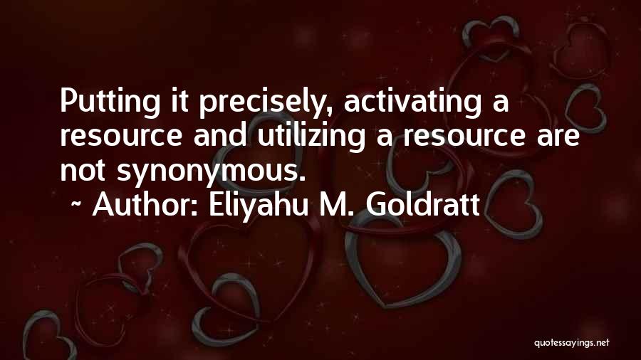 Eliyahu M. Goldratt Quotes: Putting It Precisely, Activating A Resource And Utilizing A Resource Are Not Synonymous.