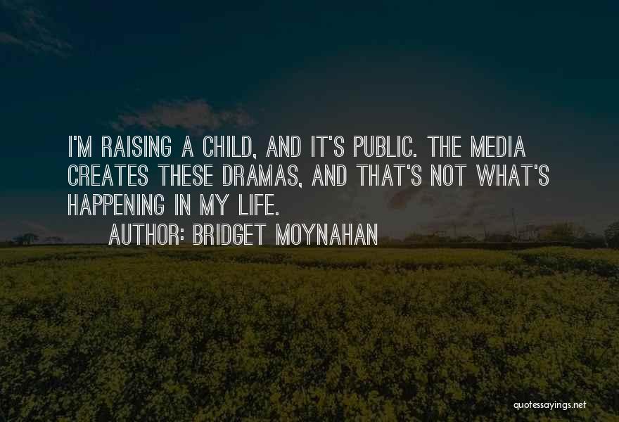 Bridget Moynahan Quotes: I'm Raising A Child, And It's Public. The Media Creates These Dramas, And That's Not What's Happening In My Life.
