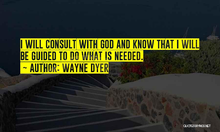 Wayne Dyer Quotes: I Will Consult With God And Know That I Will Be Guided To Do What Is Needed.