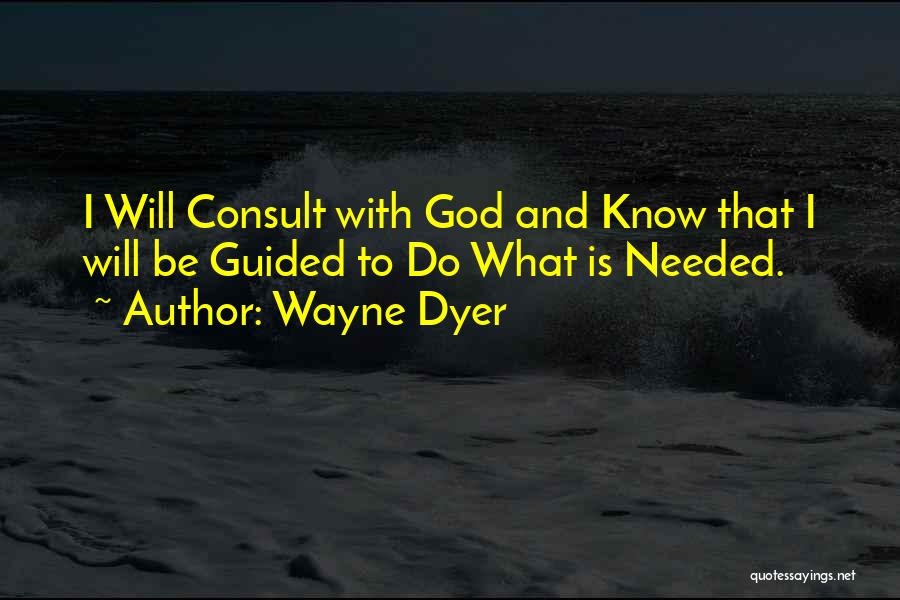 Wayne Dyer Quotes: I Will Consult With God And Know That I Will Be Guided To Do What Is Needed.