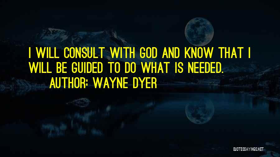 Wayne Dyer Quotes: I Will Consult With God And Know That I Will Be Guided To Do What Is Needed.