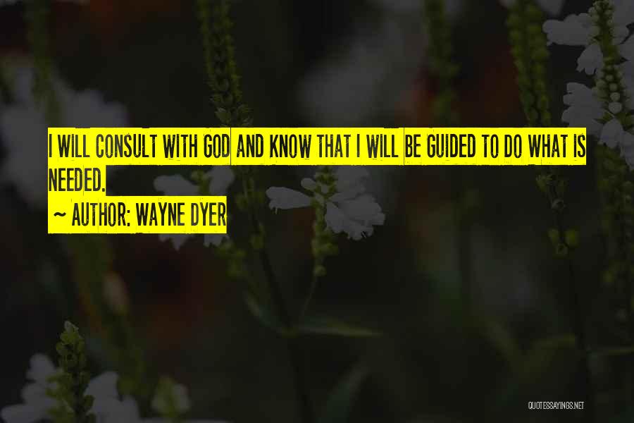Wayne Dyer Quotes: I Will Consult With God And Know That I Will Be Guided To Do What Is Needed.