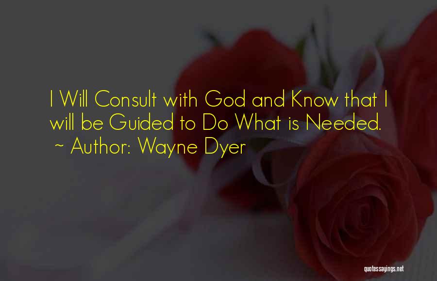 Wayne Dyer Quotes: I Will Consult With God And Know That I Will Be Guided To Do What Is Needed.